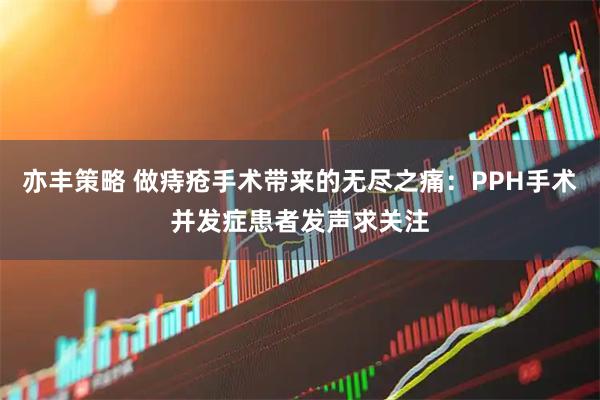 亦丰策略 做痔疮手术带来的无尽之痛：PPH手术并发症患者发声求关注