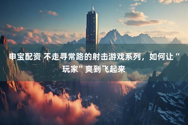申宝配资 不走寻常路的射击游戏系列，如何让“玩家”爽到飞起来