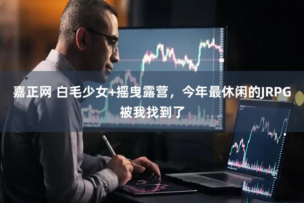 嘉正网 白毛少女+摇曳露营，今年最休闲的JRPG被我找到了