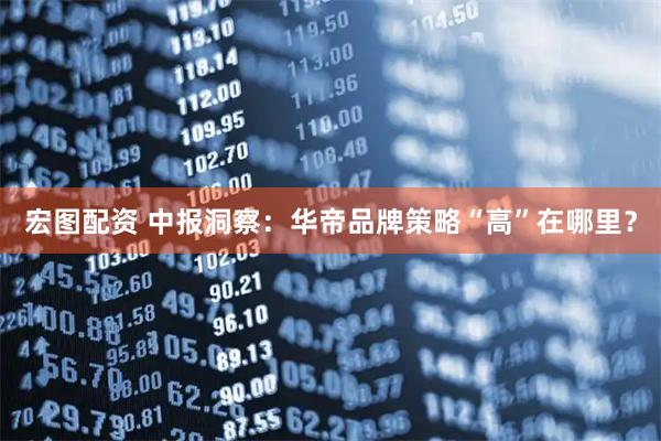 宏图配资 中报洞察：华帝品牌策略“高”在哪里？