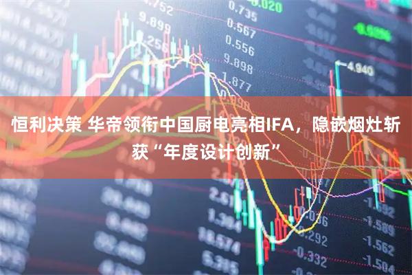 恒利决策 华帝领衔中国厨电亮相IFA，隐嵌烟灶斩获“年度设计创新”