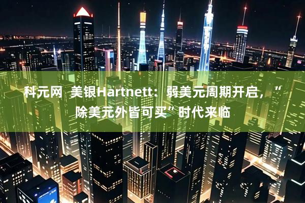 科元网  美银Hartnett：弱美元周期开启，“除美元外皆可买”时代来临