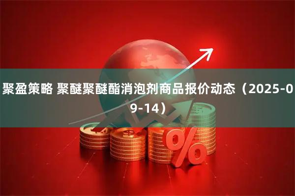 聚盈策略 聚醚聚醚酯消泡剂商品报价动态（2025-09-14）