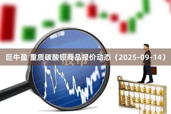 巨牛盈 重质碳酸钡商品报价动态（2025-09-14）