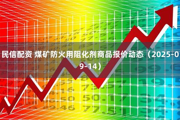 民信配资 煤矿防火用阻化剂商品报价动态（2025-09-14）
