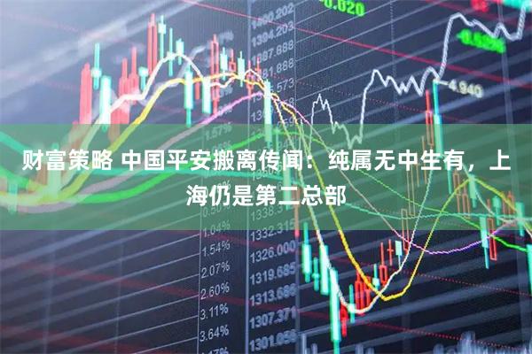 财富策略 中国平安搬离传闻：纯属无中生有，上海仍是第二总部