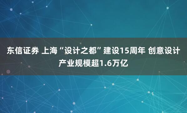 东信证券 上海“设计之都”建设15周年 创意设计产业规模超1.6万亿