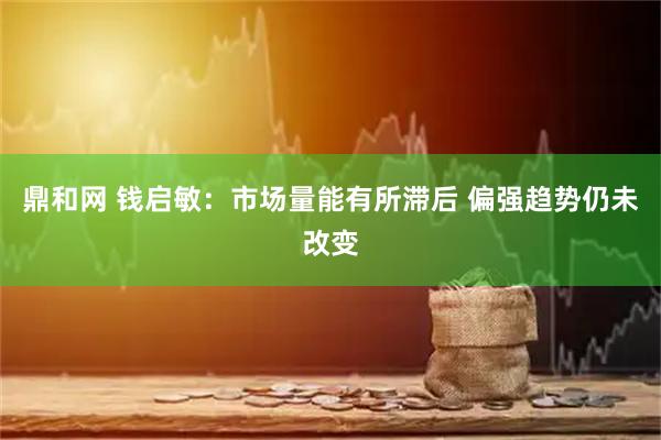 鼎和网 钱启敏：市场量能有所滞后 偏强趋势仍未改变