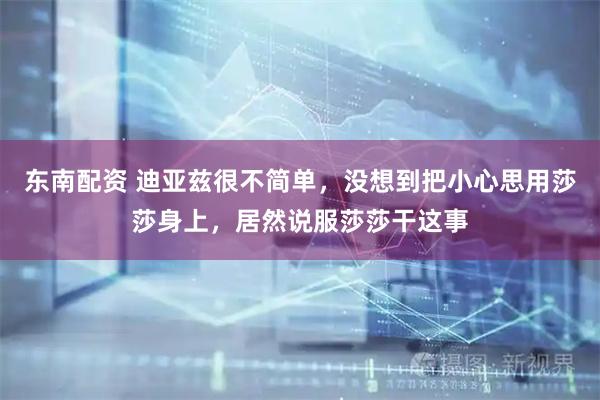 东南配资 迪亚兹很不简单，没想到把小心思用莎莎身上，居然说服莎莎干这事