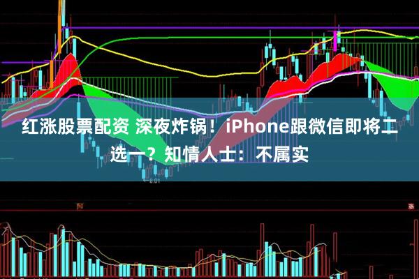 红涨股票配资 深夜炸锅！iPhone跟微信即将二选一？知情人士：不属实