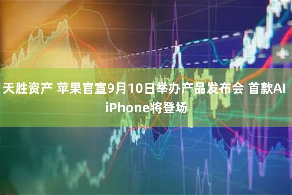 天胜资产 苹果官宣9月10日举办产品发布会 首款AI iPhone将登场