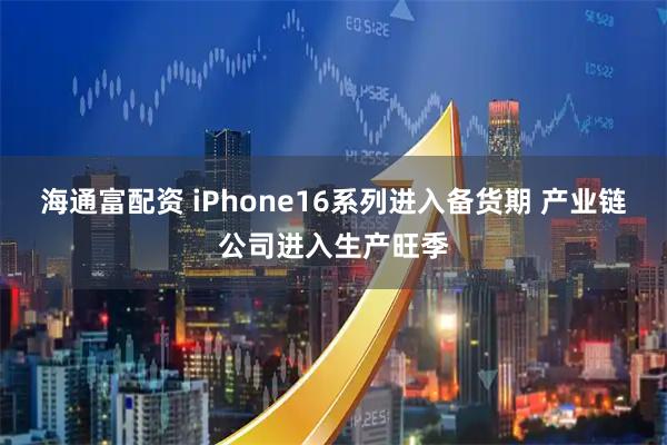 海通富配资 iPhone16系列进入备货期 产业链公司进入生产旺季