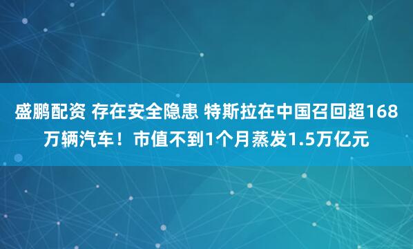 盛鹏配资 存在安全隐患 特斯拉在中国召回超168万辆汽车！市值不到1个月蒸发1.5万亿元