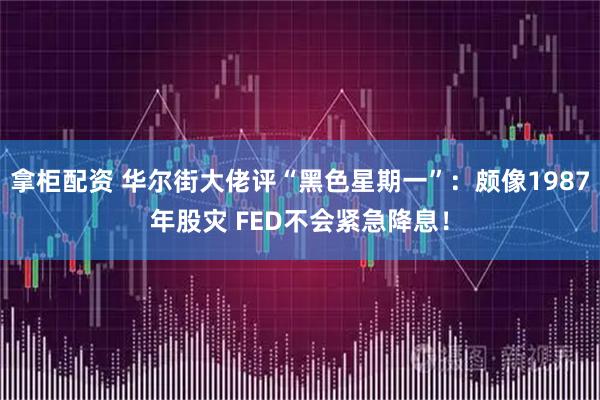 拿柜配资 华尔街大佬评“黑色星期一”：颇像1987年股灾 FED不会紧急降息！