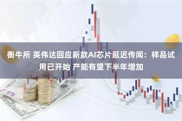 衡牛所 英伟达回应新款AI芯片延迟传闻：样品试用已开始 产能有望下半年增加