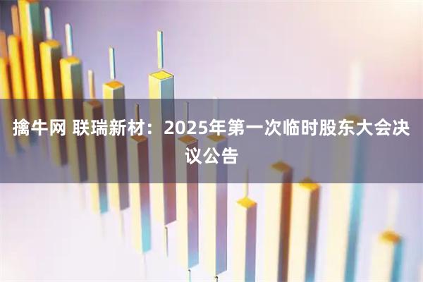 擒牛网 联瑞新材：2025年第一次临时股东大会决议公告