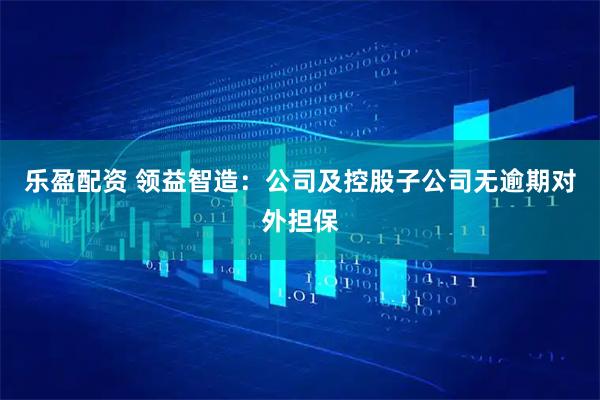 乐盈配资 领益智造：公司及控股子公司无逾期对外担保