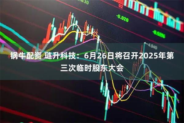 锅牛配资 琏升科技：6月26日将召开2025年第三次临时股东大会