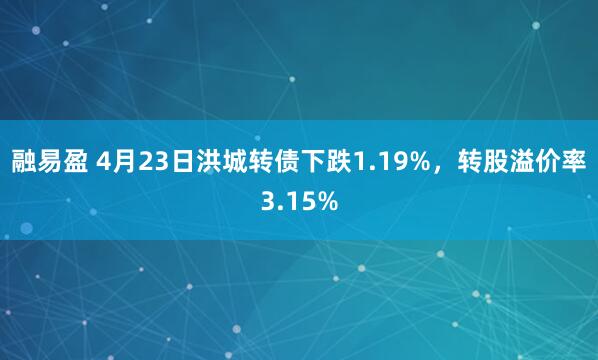 融易盈 4月23日洪城转债下跌1.19%，转股溢价率3.15%