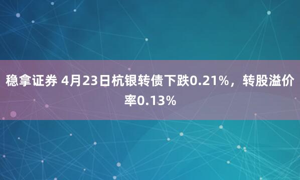 稳拿证券 4月23日杭银转债下跌0.21%，转股溢价率0.13%