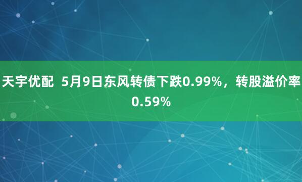 天宇优配  5月9日东风转债下跌0.99%，转股溢价率0.59%