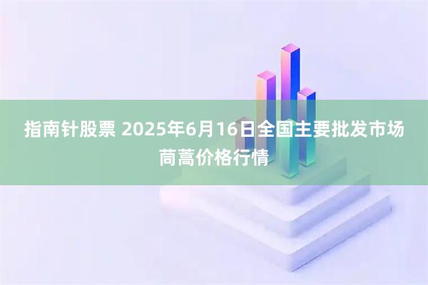 指南针股票 2025年6月16日全国主要批发市场茼蒿价格行情