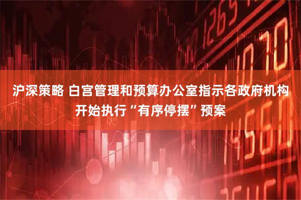 沪深策略 白宫管理和预算办公室指示各政府机构开始执行“有序停摆”预案