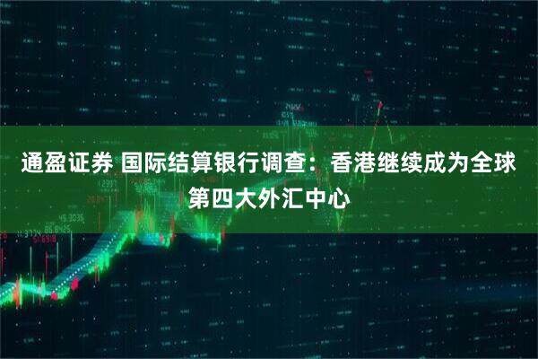 通盈证券 国际结算银行调查：香港继续成为全球第四大外汇中心