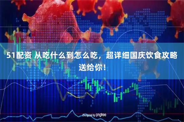 51配资 从吃什么到怎么吃，超详细国庆饮食攻略送给你！