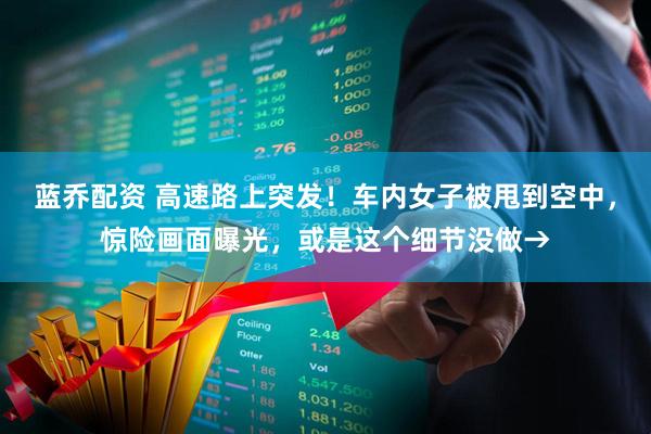 蓝乔配资 高速路上突发！车内女子被甩到空中，惊险画面曝光，或是这个细节没做→