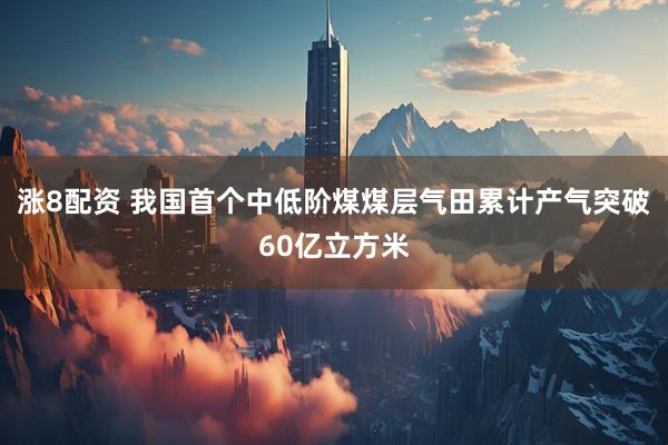 涨8配资 我国首个中低阶煤煤层气田累计产气突破60亿立方米