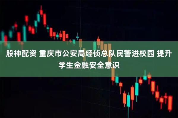 股神配资 重庆市公安局经侦总队民警进校园 提升学生金融安全意识
