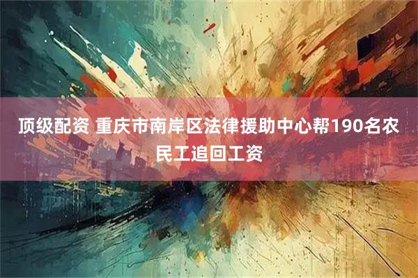 顶级配资 重庆市南岸区法律援助中心帮190名农民工追回工资
