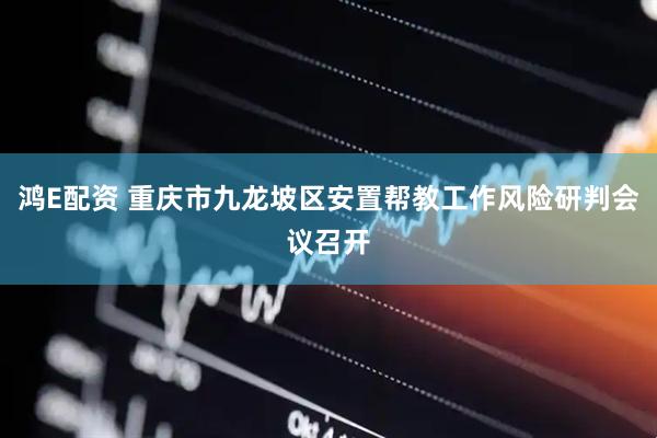 鸿E配资 重庆市九龙坡区安置帮教工作风险研判会议召开