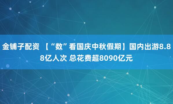 金铺子配资 【“数”看国庆中秋假期】国内出游8.88亿人次 总花费超8090亿元