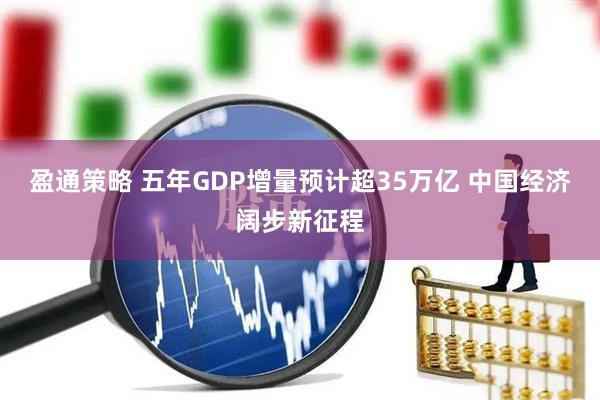 盈通策略 五年GDP增量预计超35万亿 中国经济阔步新征程