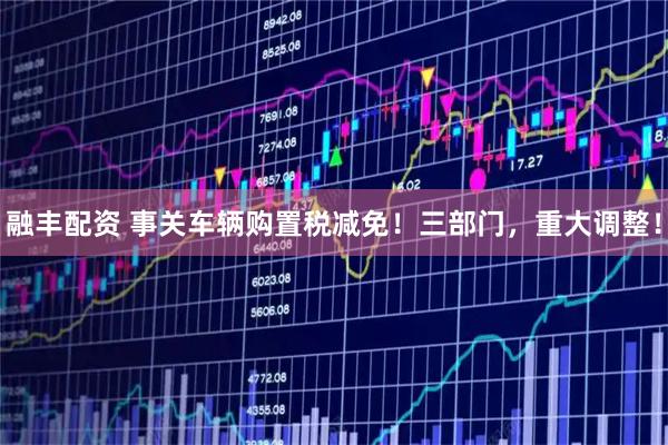 融丰配资 事关车辆购置税减免！三部门，重大调整！