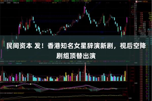 民间资本 发！香港知名女星辞演新剧，视后空降剧组顶替出演