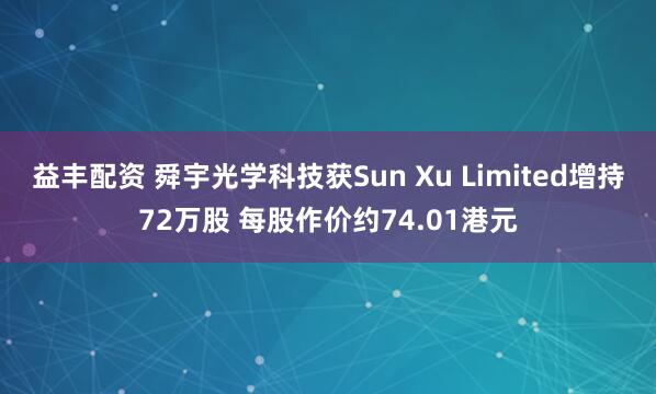 益丰配资 舜宇光学科技获Sun Xu Limited增持72万股 每股作价约74.01港元