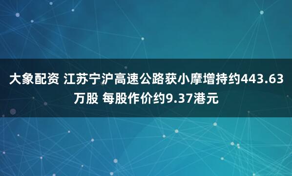 大象配资 江苏宁沪高速公路获小摩增持约443.63万股 每股作价约9.37港元