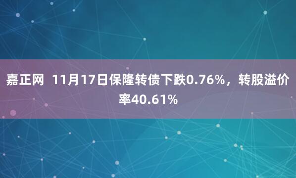 嘉正网  11月17日保隆转债下跌0.76%，转股溢价率40.61%