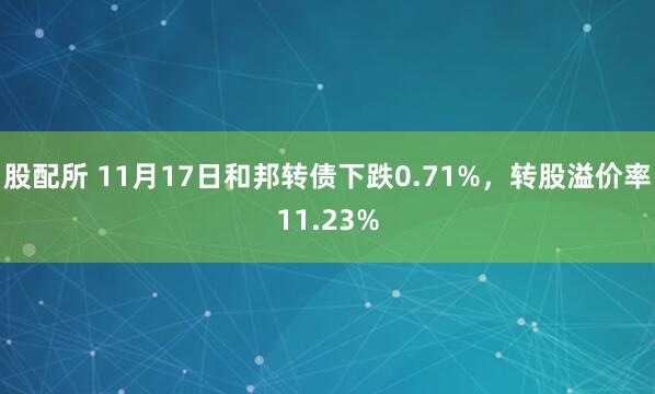 股配所 11月17日和邦转债下跌0.71%，转股溢价率11.23%