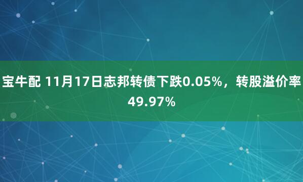 宝牛配 11月17日志邦转债下跌0.05%，转股溢价率49.97%
