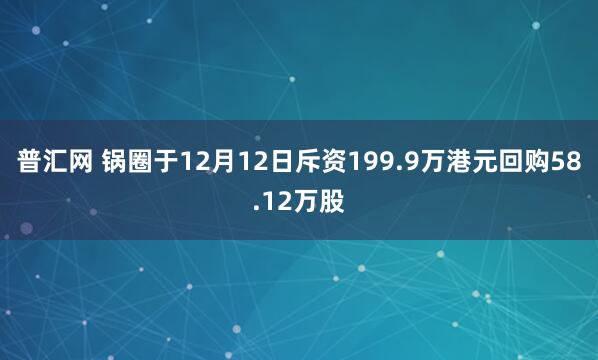 普汇网 锅圈于12月12日斥资199.9万港元回购58.12万股