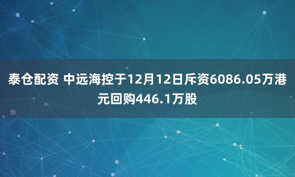 泰仓配资 中远海控于12月12日斥资6086.05万港元回购446.1万股