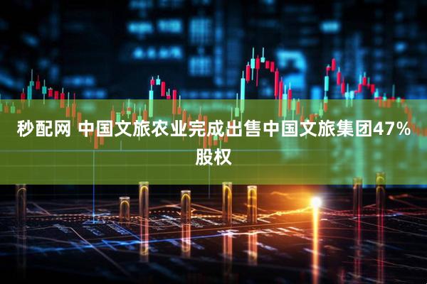 秒配网 中国文旅农业完成出售中国文旅集团47%股权