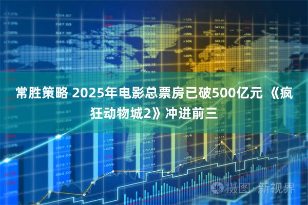 常胜策略 2025年电影总票房已破500亿元 《疯狂动物城2》冲进前三