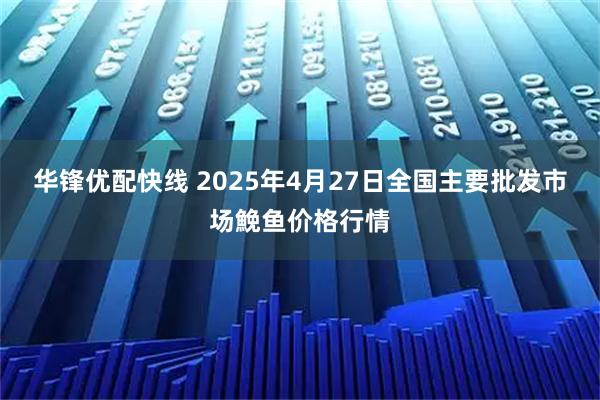 华锋优配快线 2025年4月27日全国主要批发市场鮸鱼价格行情
