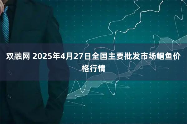 双融网 2025年4月27日全国主要批发市场鮰鱼价格行情