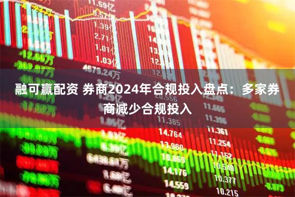 融可赢配资 券商2024年合规投入盘点：多家券商减少合规投入